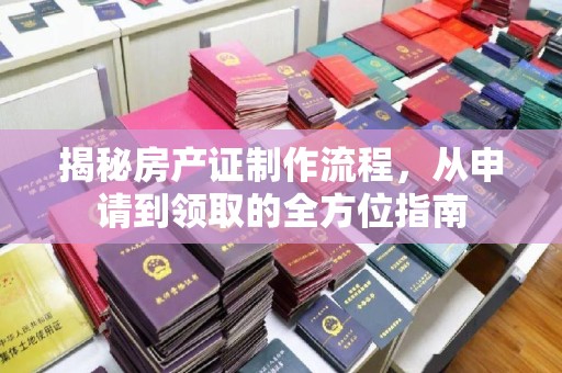 罗源揭秘房产证制作流程，从申请到领取的全方位指南